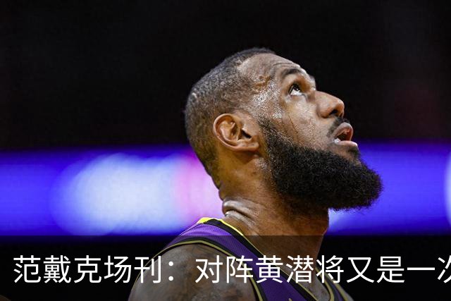 范戴克场刊：对阵黄潜将又是一次重大考验，希望能延续胜利的状态